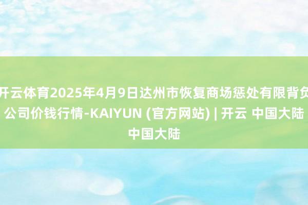 开云体育2025年4月9日达州市恢复商场惩处有限背负公司价钱行情-KAIYUN (官方网站) | 开云 中国大陆