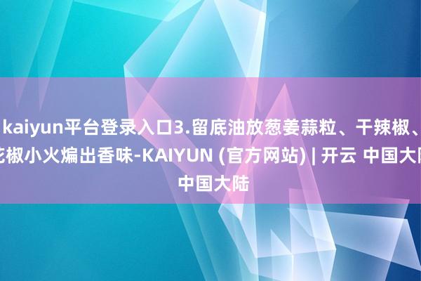 kaiyun平台登录入口3.留底油放葱姜蒜粒、干辣椒、花椒小火煸出香味-KAIYUN (官方网站) | 开云 中国大陆