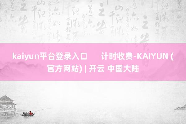 kaiyun平台登录入口      计时收费-KAIYUN (官方网站) | 开云 中国大陆