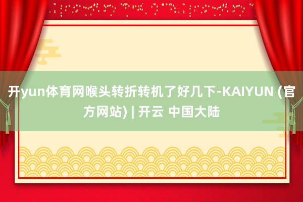 开yun体育网喉头转折转机了好几下-KAIYUN (官方网站) | 开云 中国大陆