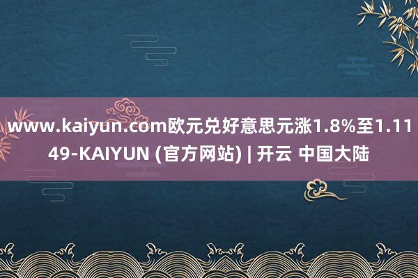 www.kaiyun.com欧元兑好意思元涨1.8%至1.1149-KAIYUN (官方网站) | 开云 中国大陆