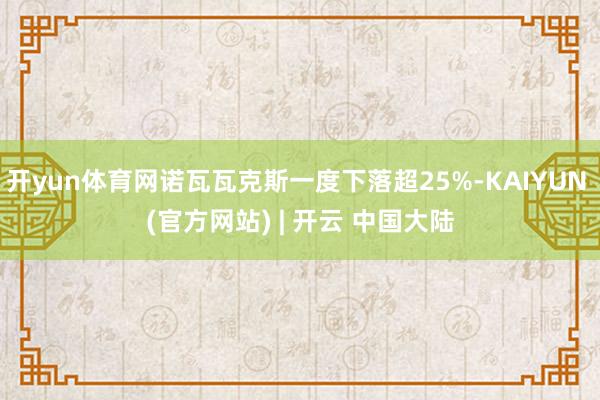 开yun体育网诺瓦瓦克斯一度下落超25%-KAIYUN (官方网站) | 开云 中国大陆