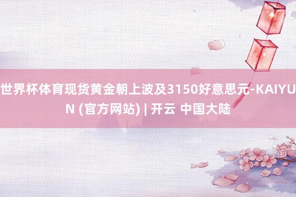 世界杯体育现货黄金朝上波及3150好意思元-KAIYUN (官方网站) | 开云 中国大陆