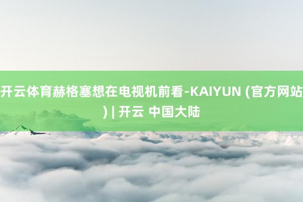 开云体育赫格塞想在电视机前看-KAIYUN (官方网站) | 开云 中国大陆