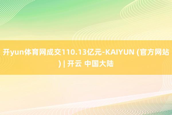 开yun体育网成交110.13亿元-KAIYUN (官方网站) | 开云 中国大陆