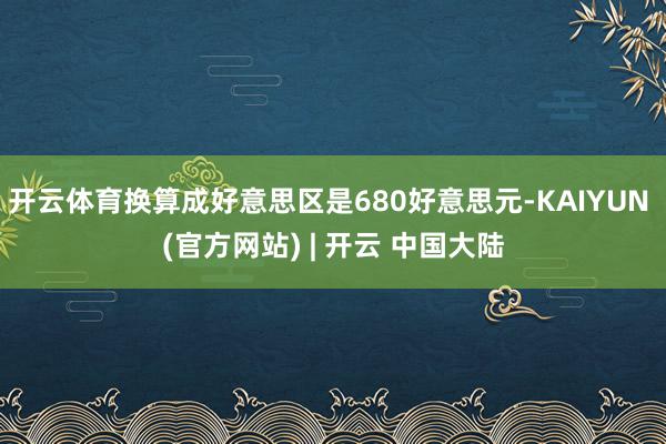 开云体育换算成好意思区是680好意思元-KAIYUN (官方网站) | 开云 中国大陆