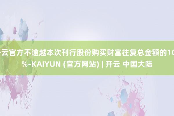 开云官方不逾越本次刊行股份购买财富往复总金额的100%-KAIYUN (官方网站) | 开云 中国大陆