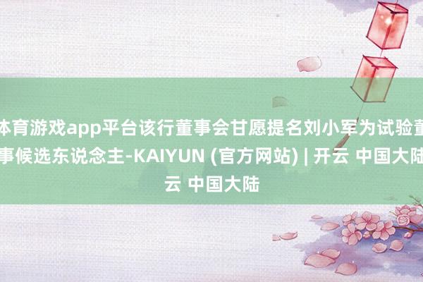 体育游戏app平台该行董事会甘愿提名刘小军为试验董事候选东说念主-KAIYUN (官方网站) | 开云 中国大陆