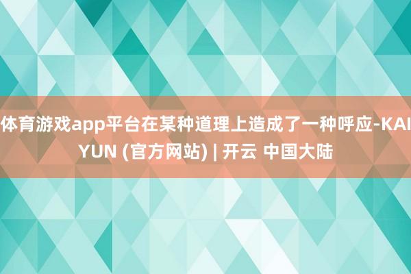 体育游戏app平台在某种道理上造成了一种呼应-KAIYUN (官方网站) | 开云 中国大陆