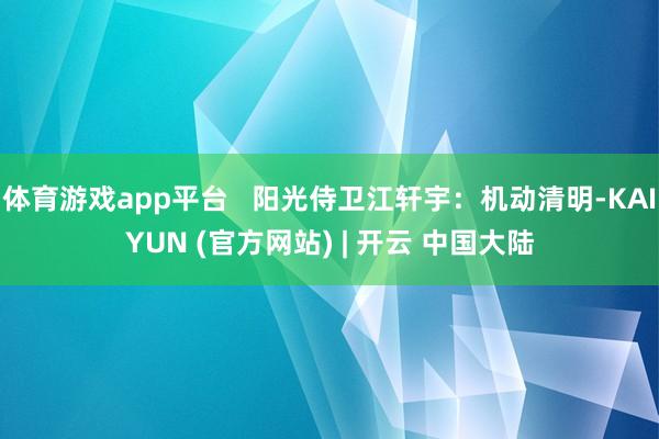 体育游戏app平台   阳光侍卫江轩宇：机动清明-KAIYUN (官方网站) | 开云 中国大陆