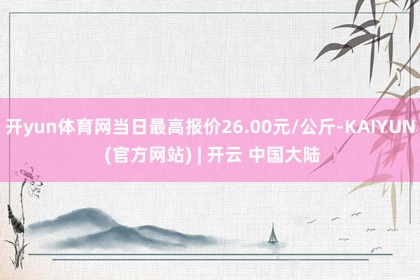 开yun体育网当日最高报价26.00元/公斤-KAIYUN (官方网站) | 开云 中国大陆