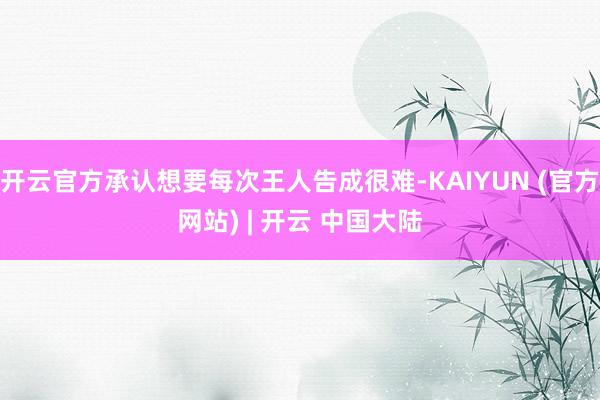 开云官方承认想要每次王人告成很难-KAIYUN (官方网站) | 开云 中国大陆