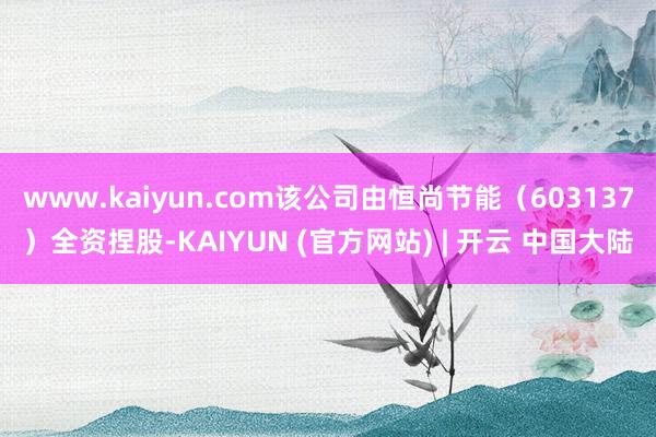 www.kaiyun.com该公司由恒尚节能（603137）全资捏股-KAIYUN (官方网站) | 开云 中国大陆