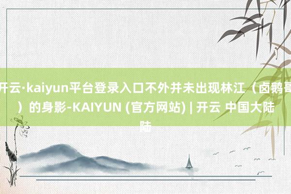 开云·kaiyun平台登录入口不外并未出现林江（卤鹅哥）的身影-KAIYUN (官方网站) | 开云 中国大陆