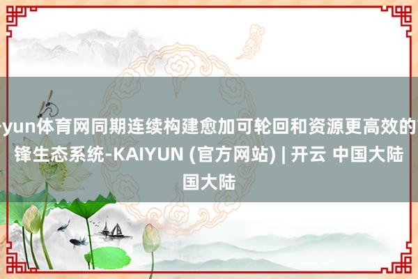 开yun体育网同期连续构建愈加可轮回和资源更高效的前锋生态系统-KAIYUN (官方网站) | 开云 中国大陆