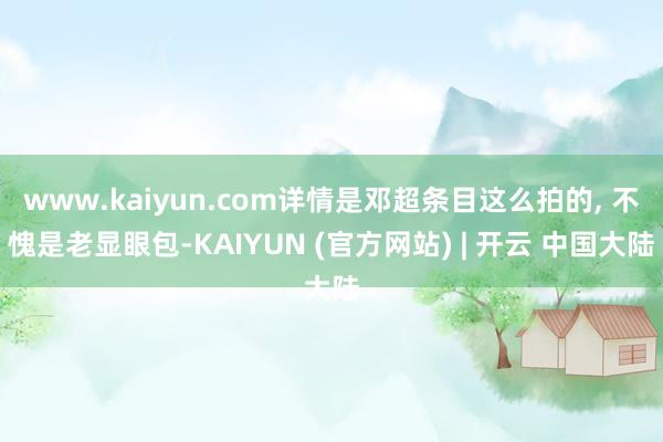 www.kaiyun.com详情是邓超条目这么拍的, 不愧是老显眼包-KAIYUN (官方网站) | 开云 中国大陆