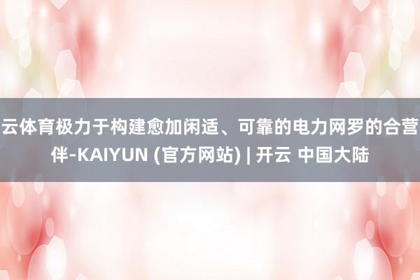 开云体育极力于构建愈加闲适、可靠的电力网罗的合营伙伴-KAIYUN (官方网站) | 开云 中国大陆