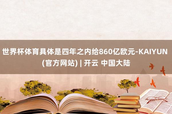 世界杯体育具体是四年之内给860亿欧元-KAIYUN (官方网站) | 开云 中国大陆