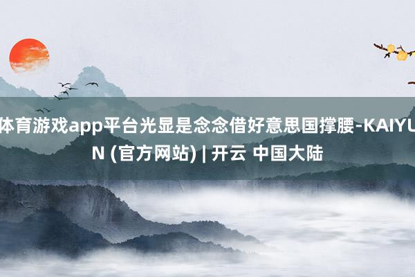 体育游戏app平台光显是念念借好意思国撑腰-KAIYUN (官方网站) | 开云 中国大陆