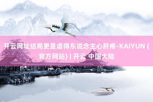 开云网址结局更是虐得东说念主心肝疼-KAIYUN (官方网站) | 开云 中国大陆