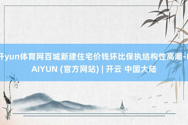 开yun体育网百城新建住宅价钱环比保执结构性高潮-KAIYUN (官方网站) | 开云 中国大陆