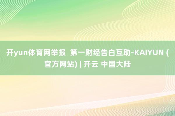 开yun体育网举报  第一财经告白互助-KAIYUN (官方网站) | 开云 中国大陆