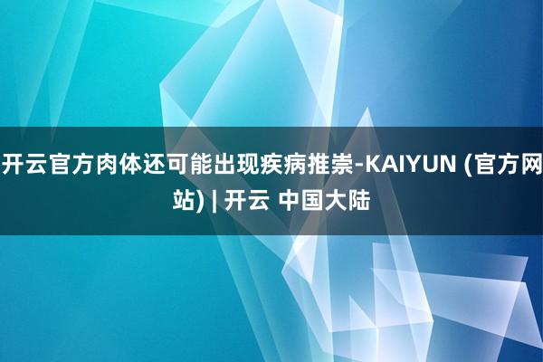 开云官方肉体还可能出现疾病推崇-KAIYUN (官方网站) | 开云 中国大陆