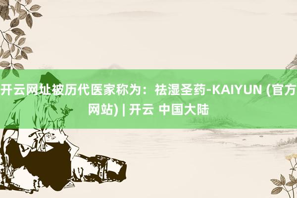 开云网址被历代医家称为：祛湿圣药-KAIYUN (官方网站) | 开云 中国大陆