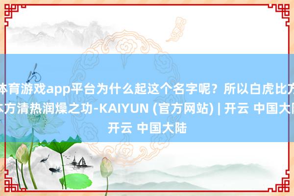 体育游戏app平台为什么起这个名字呢？所以白虎比方本方清热润燥之功-KAIYUN (官方网站) | 开云 中国大陆