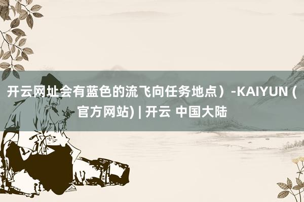开云网址会有蓝色的流飞向任务地点)-KAIYUN (官方网站) | 开云 中国大陆