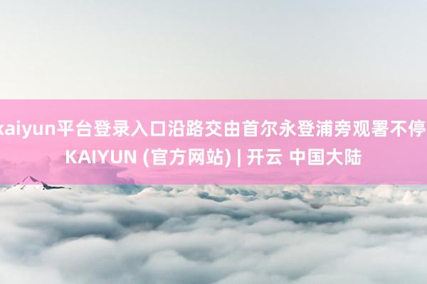 kaiyun平台登录入口沿路交由首尔永登浦旁观署不停-KAIYUN (官方网站) | 开云 中国大陆