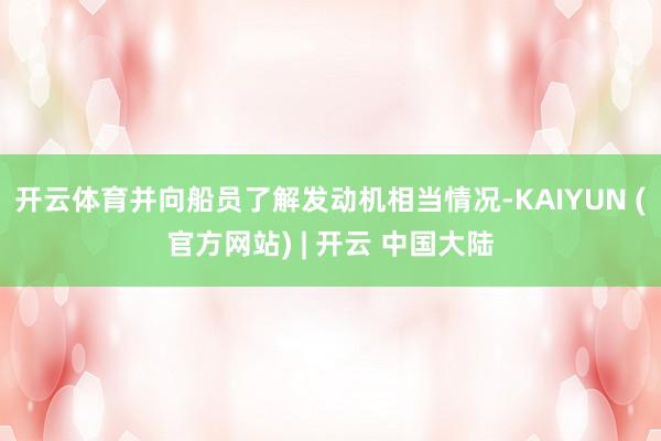 开云体育并向船员了解发动机相当情况-KAIYUN (官方网站) | 开云 中国大陆
