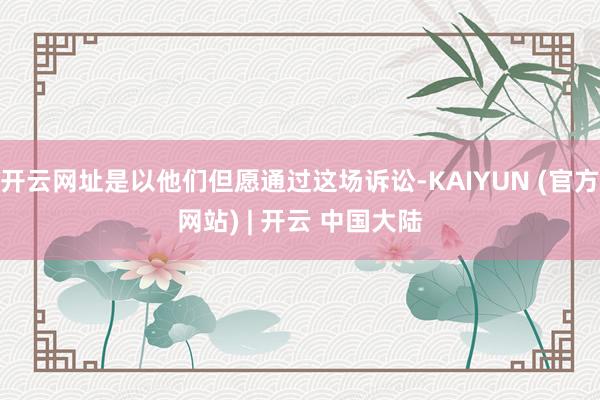 开云网址是以他们但愿通过这场诉讼-KAIYUN (官方网站) | 开云 中国大陆