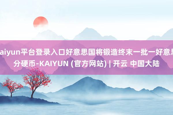 kaiyun平台登录入口好意思国将锻造终末一批一好意思分硬币-KAIYUN (官方网站) | 开云 中国大陆