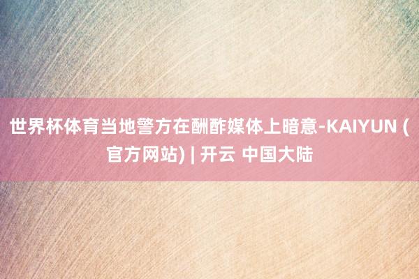 世界杯体育当地警方在酬酢媒体上暗意-KAIYUN (官方网站) | 开云 中国大陆