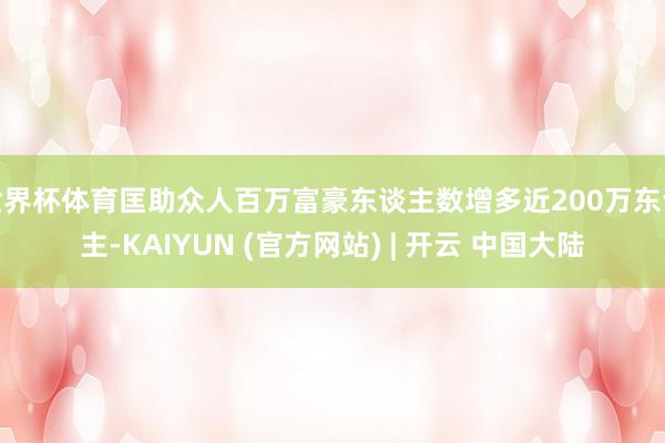 世界杯体育匡助众人百万富豪东谈主数增多近200万东谈主-KAIYUN (官方网站) | 开云 中国大陆
