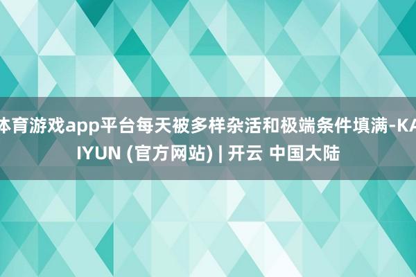 体育游戏app平台每天被多样杂活和极端条件填满-KAIYUN (官方网站) | 开云 中国大陆