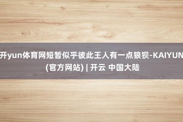 开yun体育网短暂似乎彼此王人有一点狼狈-KAIYUN (官方网站) | 开云 中国大陆