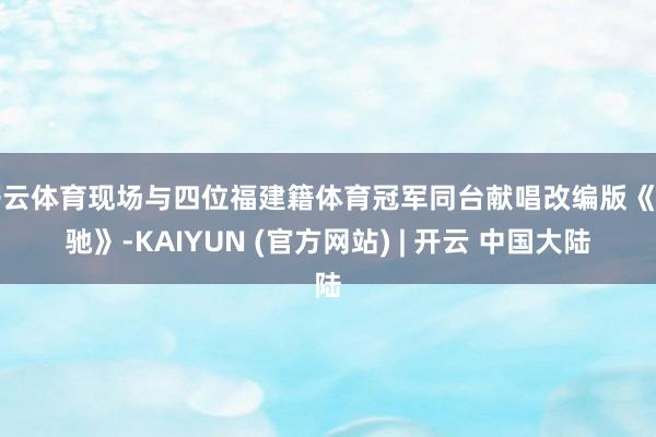 开云体育现场与四位福建籍体育冠军同台献唱改编版《驱驰》-KAIYUN (官方网站) | 开云 中国大陆