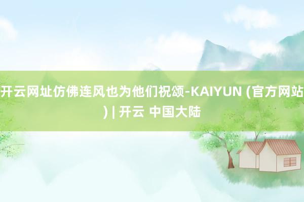 开云网址仿佛连风也为他们祝颂-KAIYUN (官方网站) | 开云 中国大陆