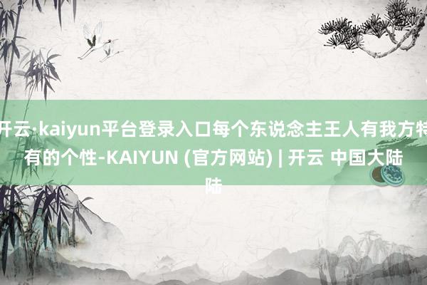 开云·kaiyun平台登录入口每个东说念主王人有我方特有的个性-KAIYUN (官方网站) | 开云 中国大陆