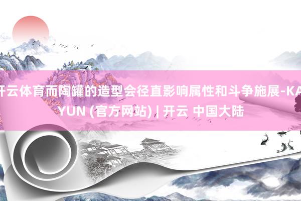 开云体育而陶罐的造型会径直影响属性和斗争施展-KAIYUN (官方网站) | 开云 中国大陆