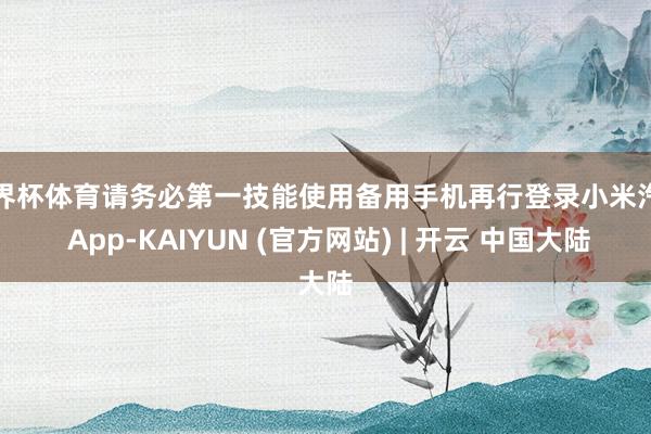 世界杯体育请务必第一技能使用备用手机再行登录小米汽车 App-KAIYUN (官方网站) | 开云 中国大陆