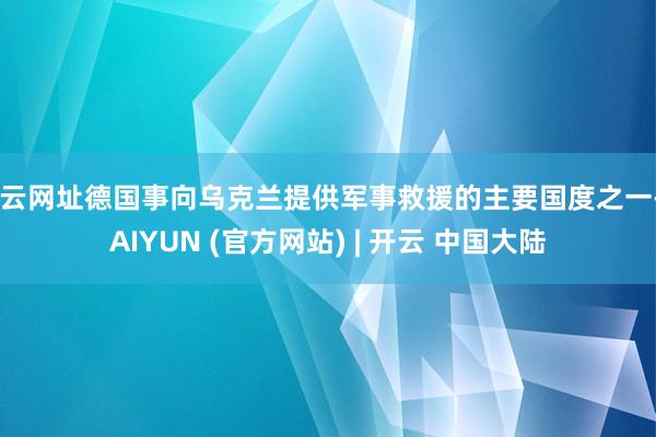 开云网址德国事向乌克兰提供军事救援的主要国度之一-KAIYUN (官方网站) | 开云 中国大陆