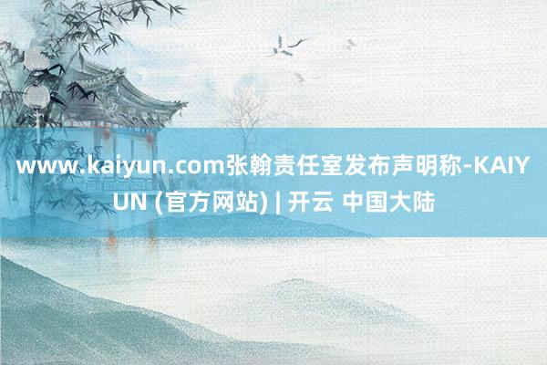 www.kaiyun.com张翰责任室发布声明称-KAIYUN (官方网站) | 开云 中国大陆