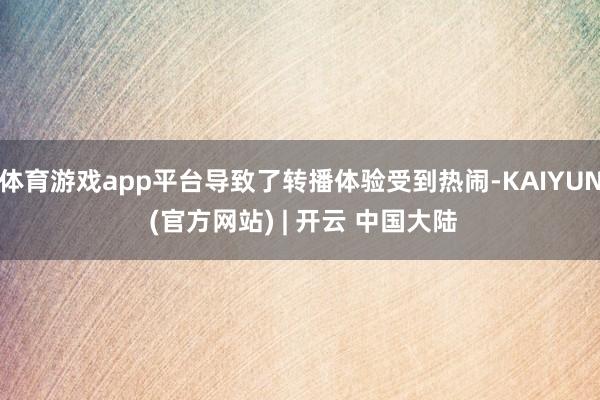 体育游戏app平台导致了转播体验受到热闹-KAIYUN (官方网站) | 开云 中国大陆