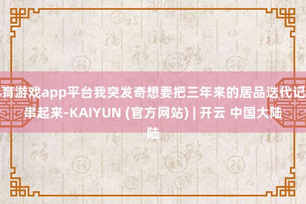 体育游戏app平台我突发奇想要把三年来的居品迭代记载串起来-KAIYUN (官方网站) | 开云 中国大陆