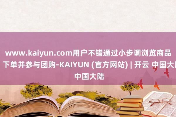 www.kaiyun.com用户不错通过小步调浏览商品、下单并参与团购-KAIYUN (官方网站) | 开云 中国大陆