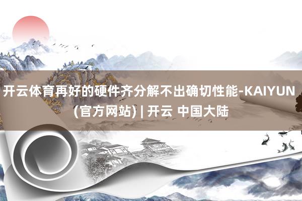 开云体育再好的硬件齐分解不出确切性能-KAIYUN (官方网站) | 开云 中国大陆