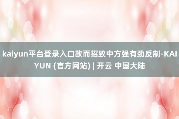 kaiyun平台登录入口故而招致中方强有劲反制-KAIYUN (官方网站) | 开云 中国大陆